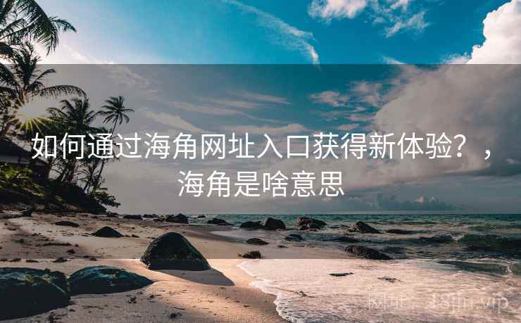 如何通过海角网址入口获得新体验？，海角是啥意思