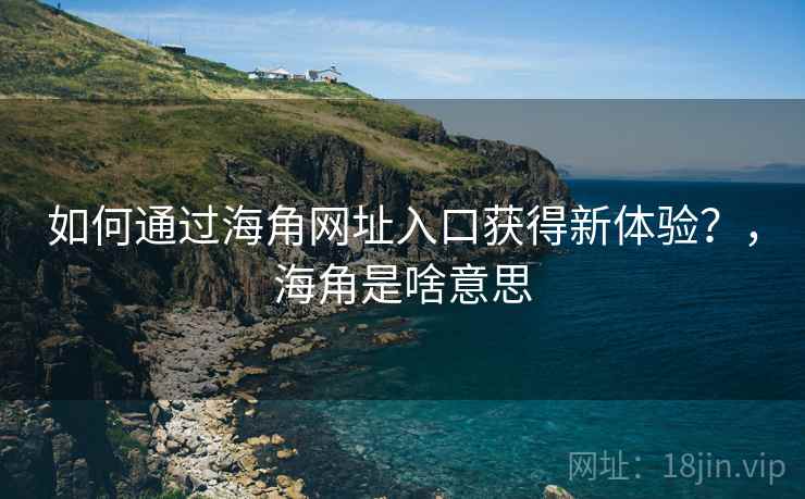 如何通过海角网址入口获得新体验？，海角是啥意思