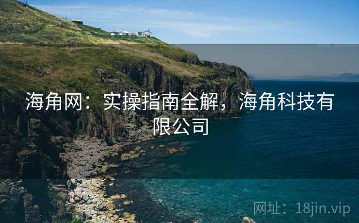 海角网：实操指南全解，海角科技有限公司