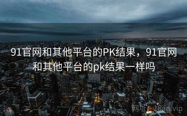 91官网和其他平台的PK结果，91官网和其他平台的pk结果一样吗