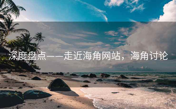 深度盘点——走近海角网站,海角讨论 深度盘点——走近海角网站,海角讨论