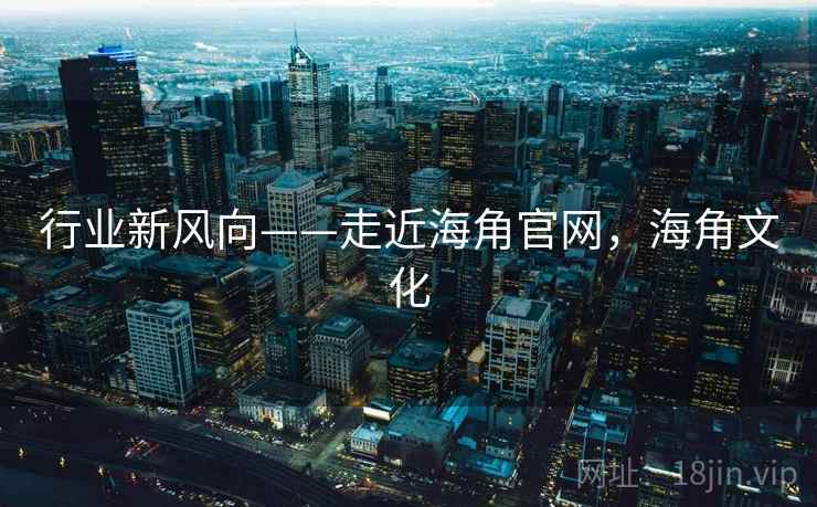 行业新风向——走近海角官网，海角文化