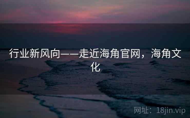 行业新风向——走近海角官网，海角文化