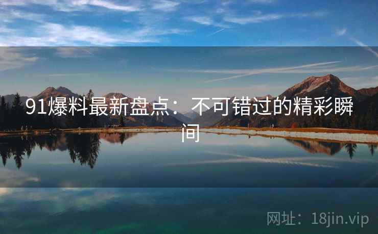 91爆料最新盘点：不可错过的精彩瞬间