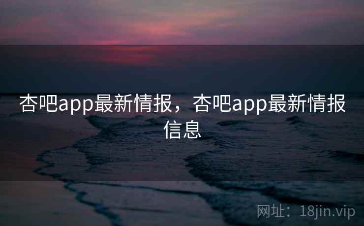 杏吧app最新情报，杏吧app最新情报信息