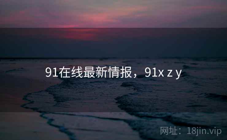 91在线最新情报，91x z y