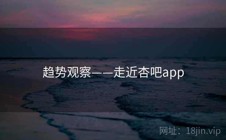 趋势观察——走近杏吧app