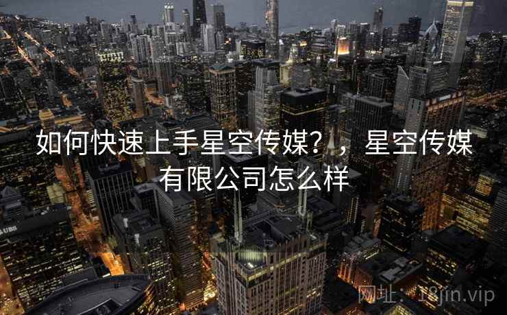如何快速上手星空传媒？，星空传媒有限公司怎么样