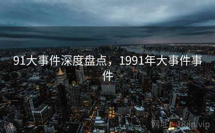 91大事件深度盘点，1991年大事件事件