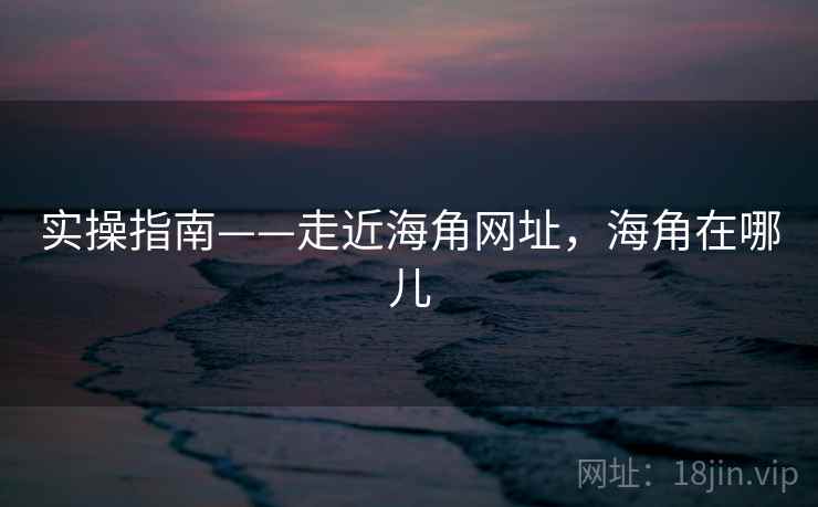 实操指南——走近海角网址，海角在哪儿