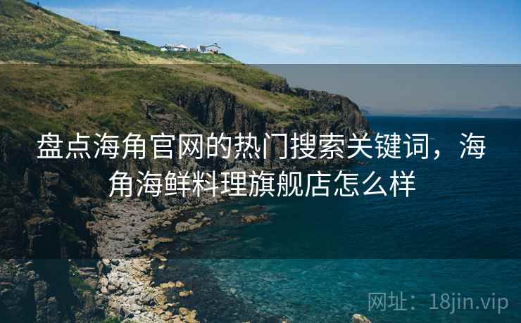 盘点海角官网的热门搜索关键词，海角海鲜料理旗舰店怎么样