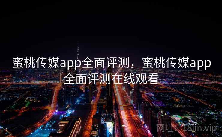 蜜桃传媒app全面评测，蜜桃传媒app全面评测在线观看