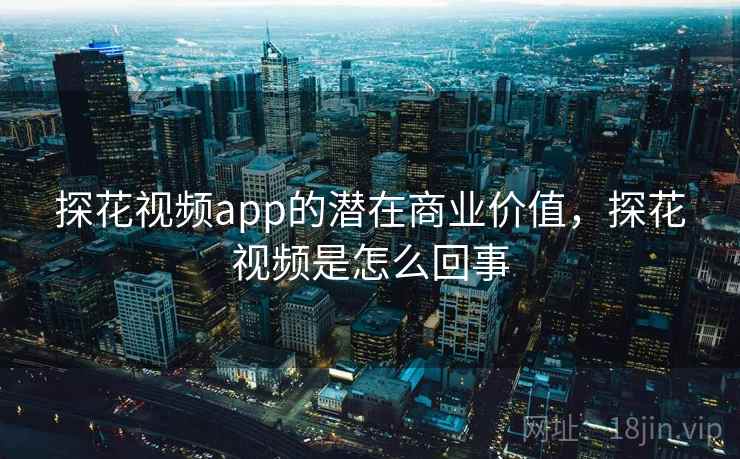 探花视频app的潜在商业价值，探花视频是怎么回事