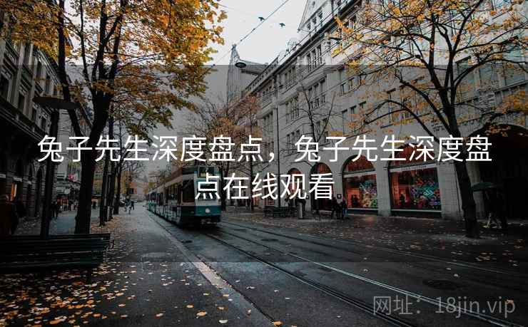 兔子先生深度盘点,兔子先生深度盘点在线观看 兔子先生深度盘点,兔子先生深度盘点在线观看