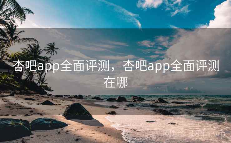 杏吧app全面评测，杏吧app全面评测在哪