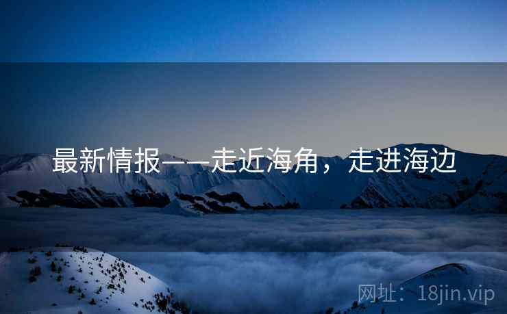 最新情报——走近海角，走进海边