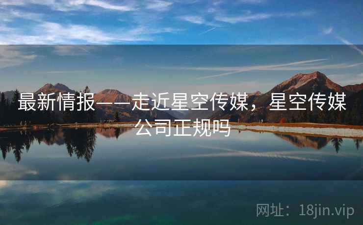 最新情报——走近星空传媒，星空传媒公司正规吗