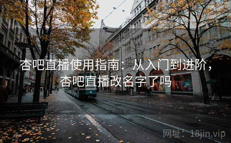杏吧直播使用指南：从入门到进阶，杏吧直播改名字了吗