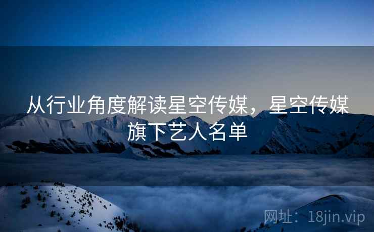 从行业角度解读星空传媒，星空传媒旗下艺人名单