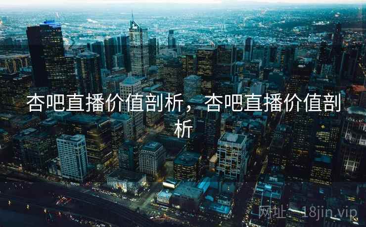 杏吧直播价值剖析，杏吧直播价值剖析