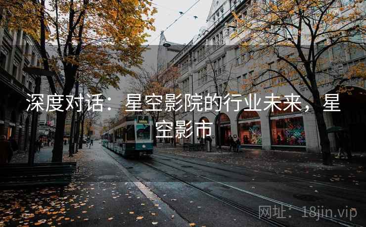 深度对话：星空影院的行业未来，星空影市