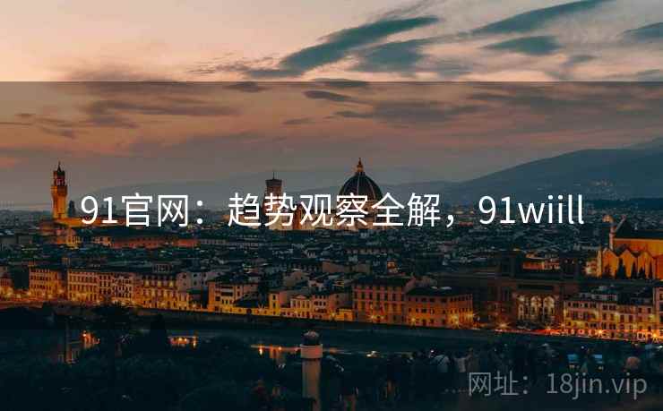 91官网：趋势观察全解，91wiill