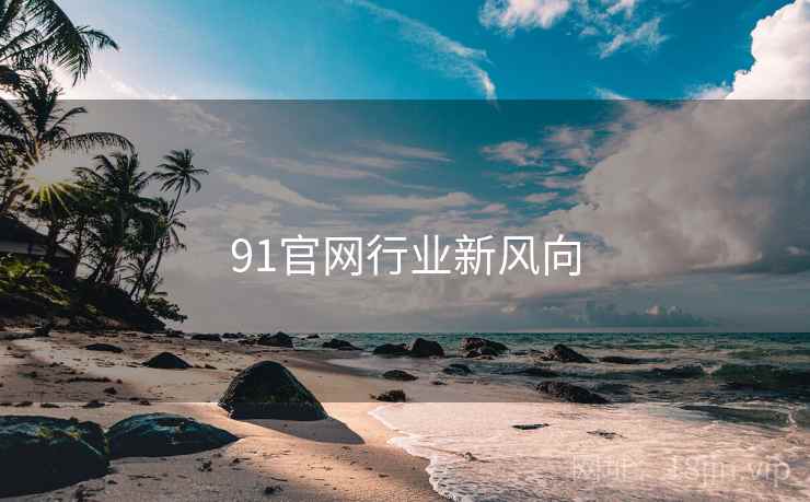 91官网行业新风向 91官网行业新风向
