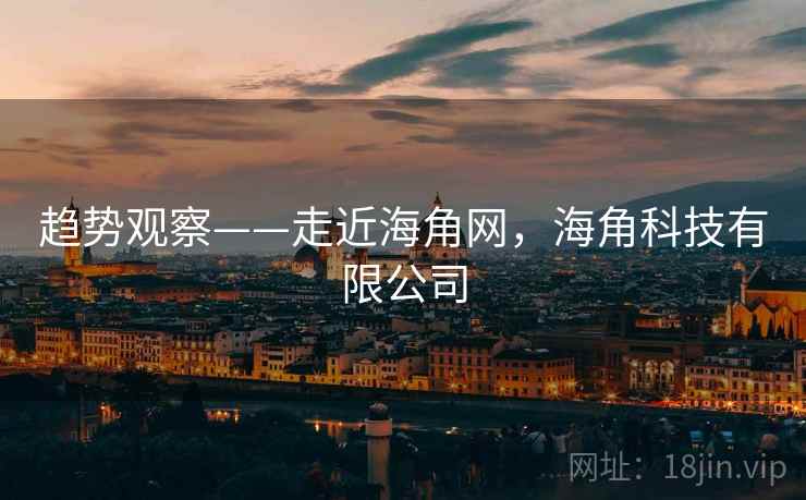 趋势观察——走近海角网，海角科技有限公司