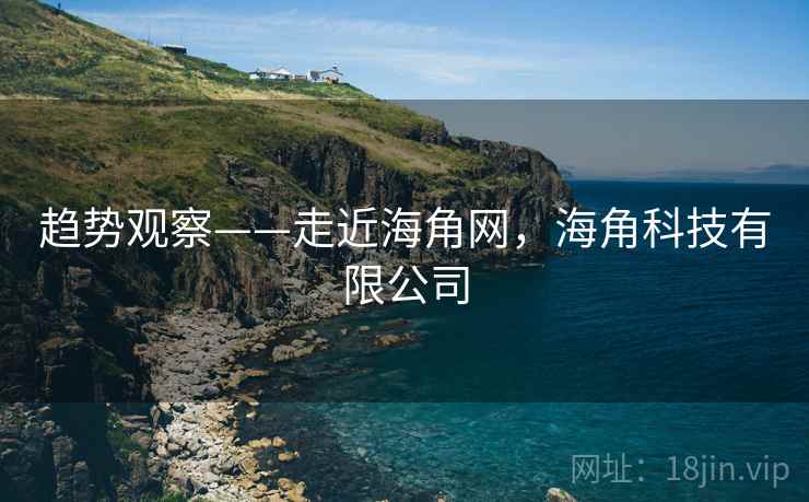 趋势观察——走近海角网，海角科技有限公司