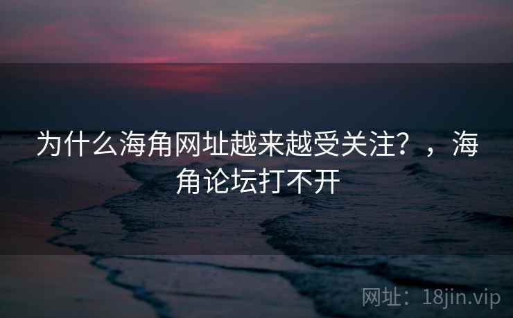 为什么海角网址越来越受关注？，海角论坛打不开