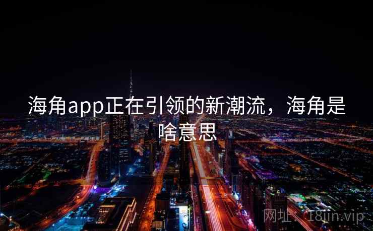海角app正在引领的新潮流，海角是啥意思