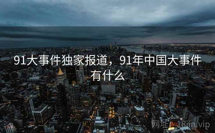 91大事件独家报道，91年中国大事件有什么