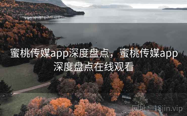 蜜桃传媒app深度盘点，蜜桃传媒app深度盘点在线观看