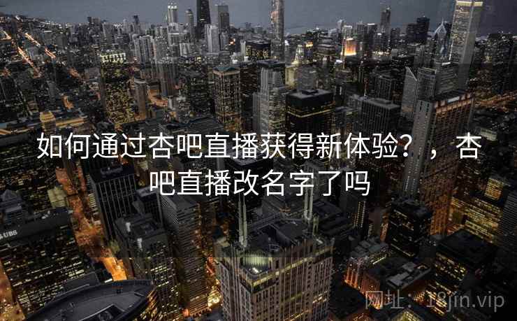 如何通过杏吧直播获得新体验？，杏吧直播改名字了吗