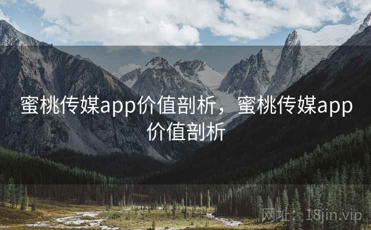蜜桃传媒app价值剖析，蜜桃传媒app价值剖析