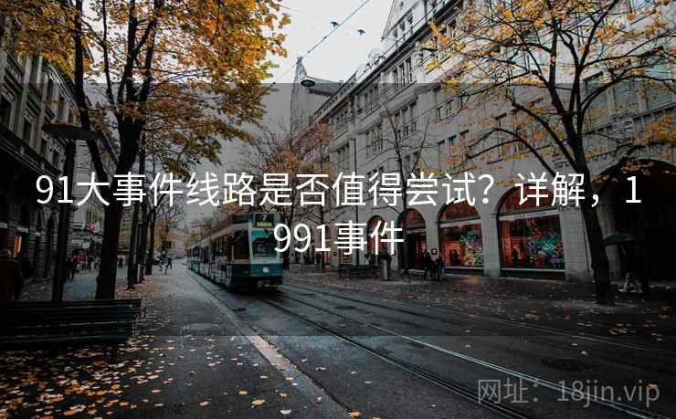 91大事件线路是否值得尝试？详解，1991事件