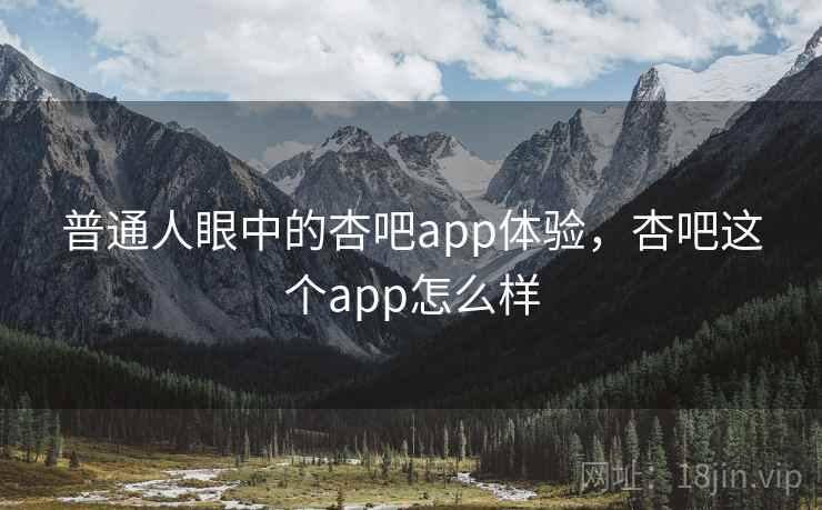 普通人眼中的杏吧app体验，杏吧这个app怎么样