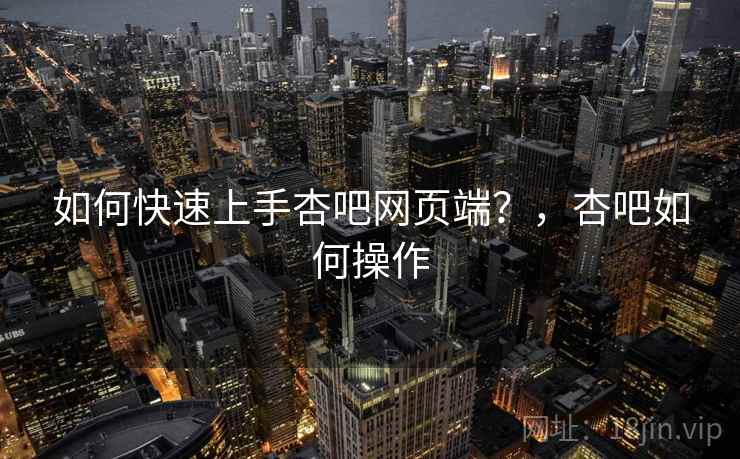 如何快速上手杏吧网页端？，杏吧如何操作