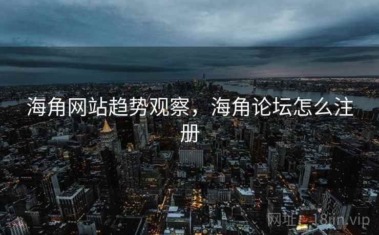 海角网站趋势观察，海角论坛怎么注册